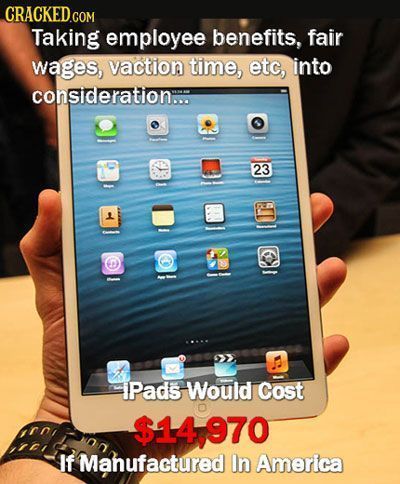 CRACKED Taking employee benefits, fair wages, vaction time, etc, into consideration... 23 1 IPads Would Cost $14970 If Manufactured In America 
