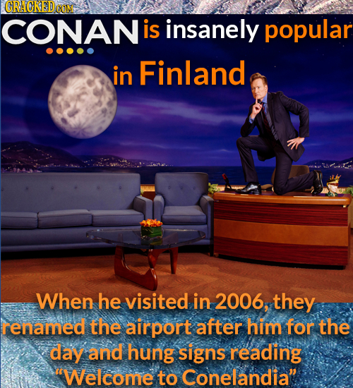 CRACKEDOON CONAN is insanely popular in Finland When he visited in 2006, they renamed the airport after him for the day and hung signs reading Welcom