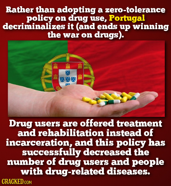 Rather than adopting a zero-tolerance policy on drug use Portugal decriminalizesi it (and ends up winning the war on drugs). B B Drug users are offeRE