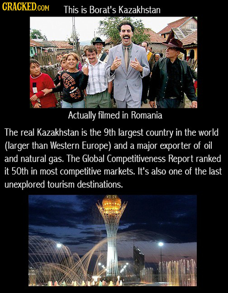 CRACKED.COM This is Borat's Kazakhstan Actually filmed in Romania The real Kazakhstan is the 9th largest country in the world (larger than Western Eur