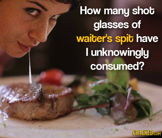 How many shot glasses of waiter's spit have I unknowingly consumed?