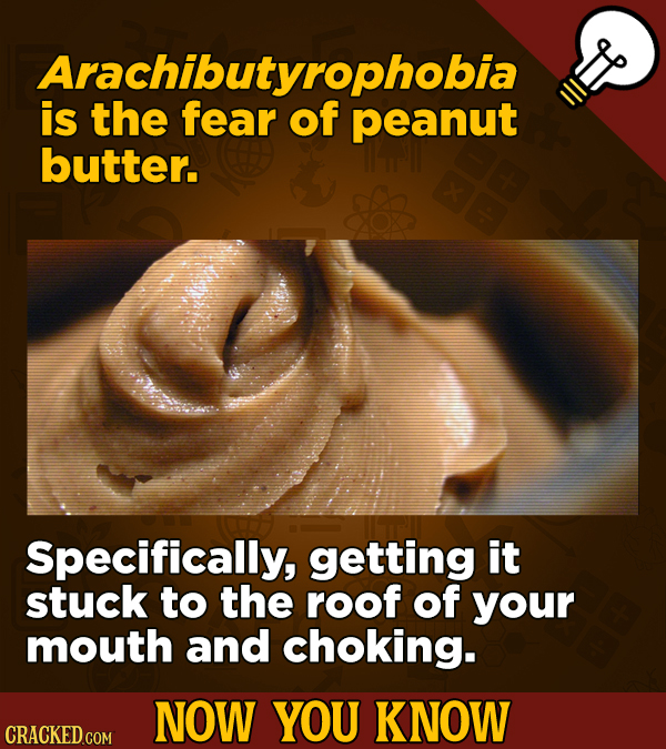 is the feanrtpnobia of peanut butter. Specifically, getting it stuck to the roof of your mouth and choking. NOW YOU KNOW CRACKED COM 
