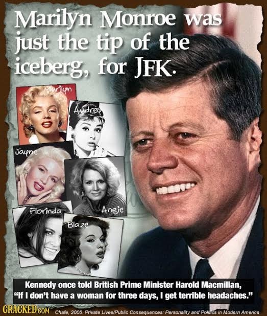 Marilyn Monroe was just the tip of the iceberg, for JFK. Marilun Adrey Jaupne Florinda Angie Blaze Kennedy once told British Prime Minister Harold Mac