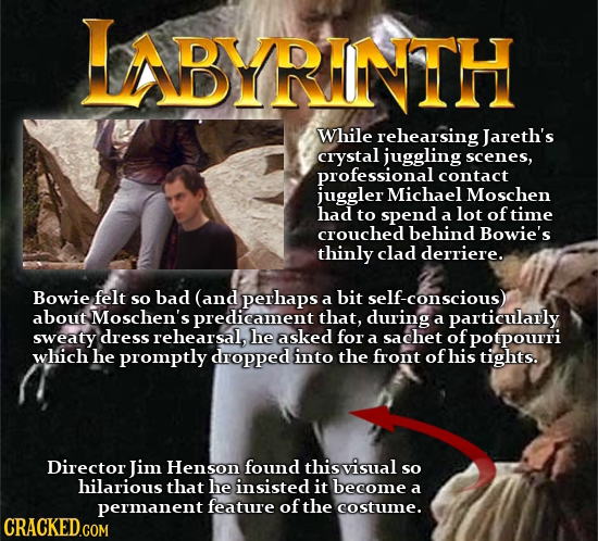 ABYRINTH While rehearsing Jareth's crystal juggling scenes, professional contact juggler Michael Moschen had to spend lot of a time crouched behind Bo