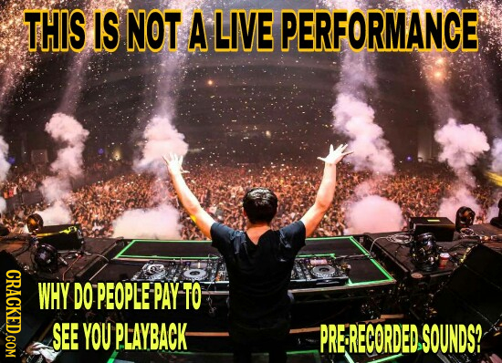 THIS IS NOT A LIVE PERFORMANCE CRAGK WHY DO PEOPLE PAY TO SEE YOU PLAYBACK PRERECORDED, SOUNDS? 