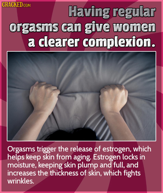 CRACKED COM Having regular orgasms can give women a clearer complexion. Orgasms trigger the release of estrogen, which helps keep skin from aging. Est