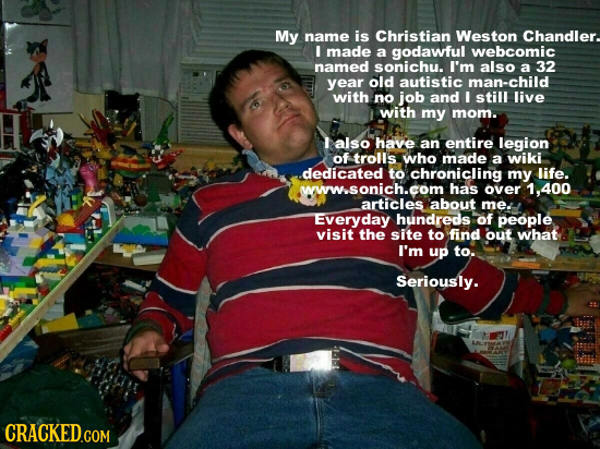 My name is Christian Weston Chandler. I made a godawful webcomic named sonichu. I'm also a 32 year old autistic man-child with no job and I still live