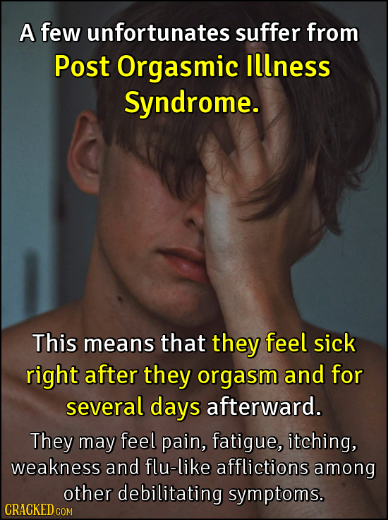 A few unfortunates suffer from Post Orgasmic Illness Syndrome. This means that they feel sick right after they orgasm and for several days afterward. 
