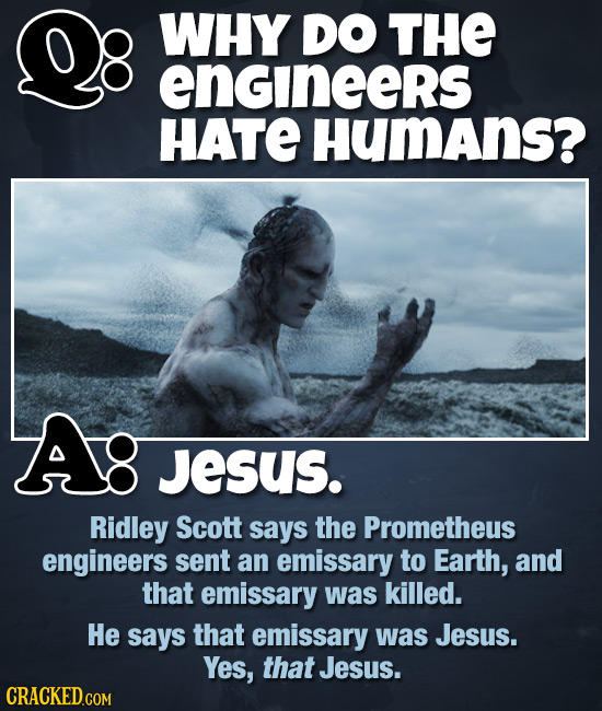 WHY DO THE engineers HATE HumAns? Jesus. Ridley Scott says the Prometheus engineers sent an emissary to Earth, and that emissary was killed. He says t