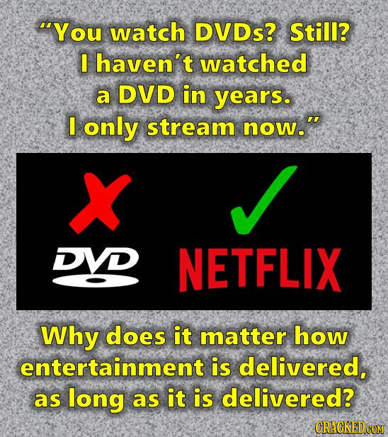 You watch DVDs? Still? I haven't watched a DVD in years. I only stream now. DYD NETFLIX Why does it matter how entertainment is delivered, as long a