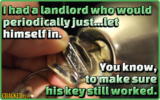 C had a landlord who would periodically justadlet himself in. You know, tomake sure his key Stillworked. CRACKEDC COM