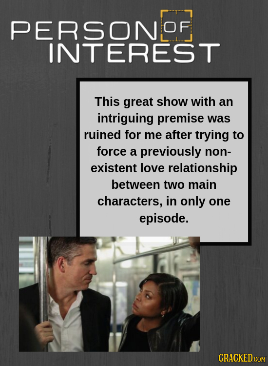 PERSONS OF INTEREST This great show with an intriguing premise was ruined for me after trying to force a previously non- existent love relationship be