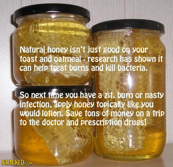 Natural honey isn't just good on your toast and oatmeal. research has shown it can help treat burns and kill bacteria. So next tume have zit. you a bu