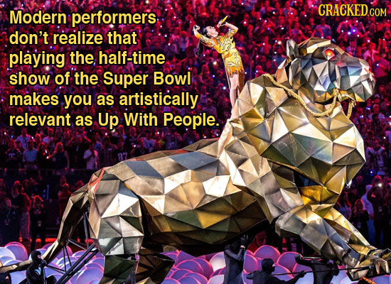 CRACKED.cO Modern performers COM don't realize that playing the half-time show of the Super Bowl makes you as artistically relevant as Up With People.