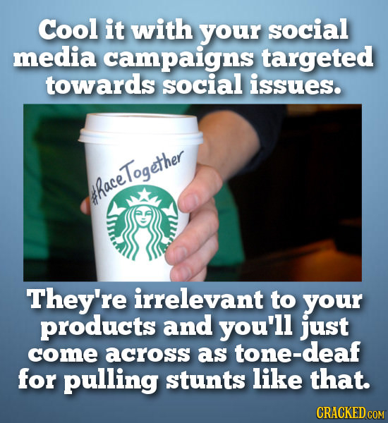 Cool it with your social media campaigns targeted towards social issues. Together thace They're irrelevant to your products and you'll just come acros