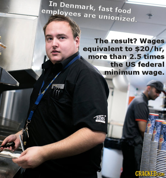 In Denmark, fast employees food are unionized. The result? Wages equivalent to $20/hr, more than 2.5 times the US federal minimum wage. HMS CRACKED:CO