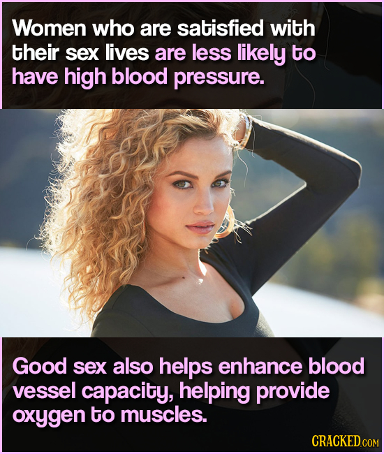 Women who are satisfied with their sex lives are less likely to have high blood pressure. Good sex also helps enhancE blood vessel capacity, helping p