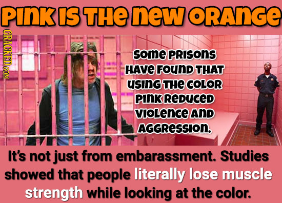 PInK IS THE new ORANGE CRACKEDOOM some PRISONS HAVE FOUND THAT using THE COLOR pInk REDUCED VIOLence ANd AGGReSSION. It's not just from embarassment.
