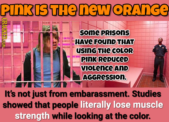 PInK IS THE new ORANGE CRACKEDOOM some PRISONS HAVE FOUND THAT using THE COLOR pInk REDUCED VIOLence ANd AGGReSSION. It's not just from embarassment. 