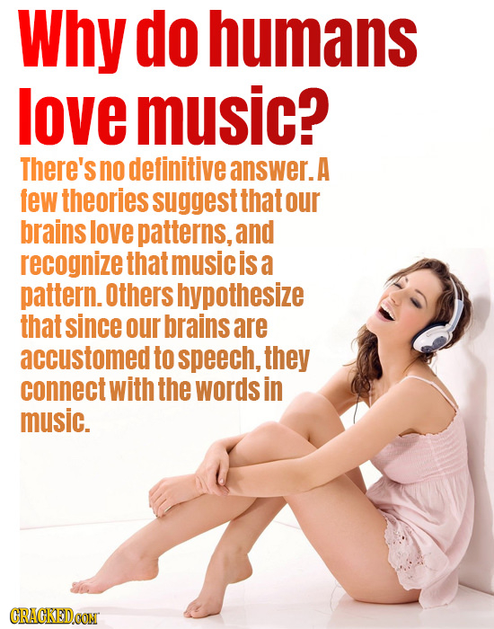 Why do humans love music? There's no definitive answer. A few theories suggest that our brains love patterns, and recognize that music is a pattern. Others hypothesize that since our brains are accustomed to speech, they connect with the words in music. GRAGKEDCON