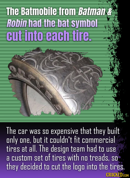 The Batmobile from Batman & Robin had the bat symbol cut into each tire. The car that was SO expensive they built only but it couldn't fit one, commer
