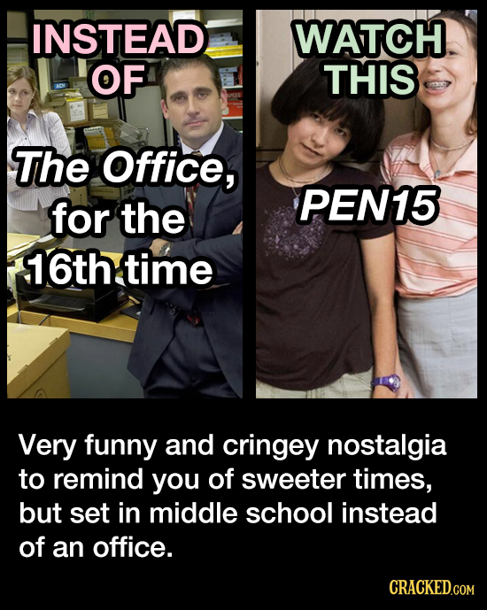 INSTEAD WATCH OF THIS The Office, for PEN15 the 16thtime Very funny and cringey nostalgia to remind you of sweeter times, but set in middle school ins