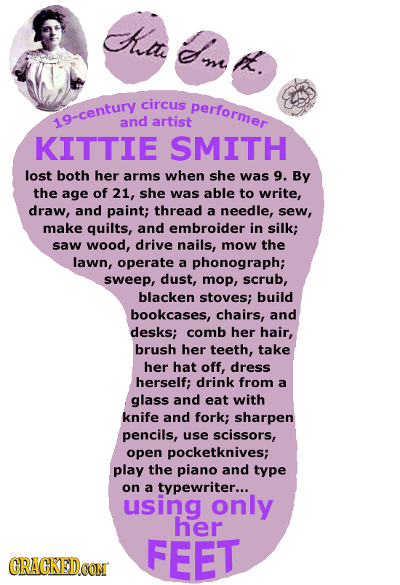 Ha me circus performer 19-century and artist KITTIE SMITH lost both her arms when she was 9. By the age of 21, she was able to write, draw, and paint;