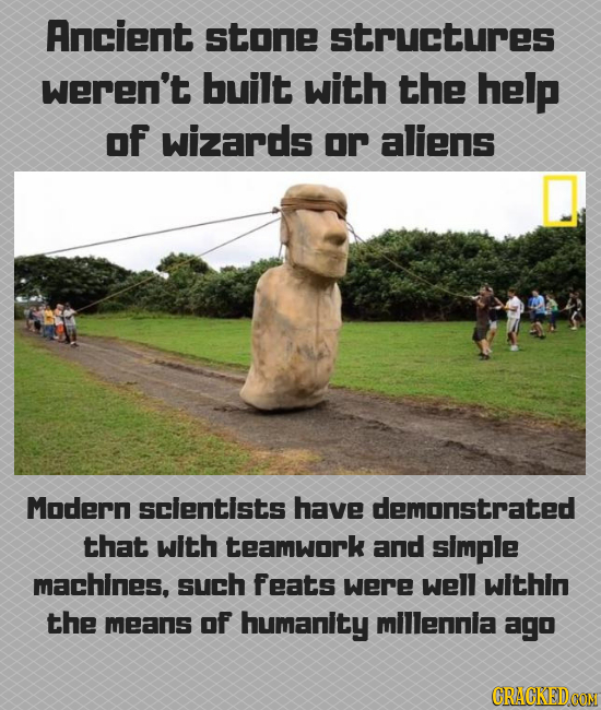 Ancient stone structures weren't built with the help oF wizards or aliens Modern scientists have demonstrated that with teamwork and simple machines,