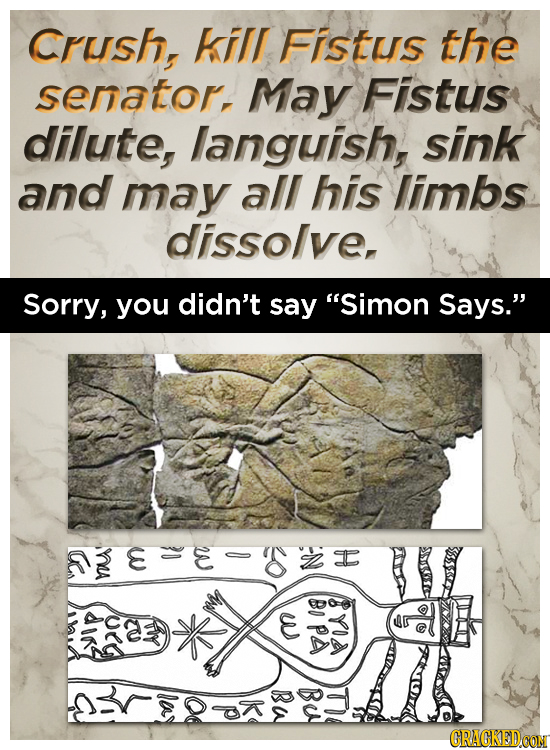 Crush, kill Fistus the senator, May Fistus dilute, languish, sink and may all his limbs dissolve, Sorry, you didn't say Simon Says. a BO dirs w YA P