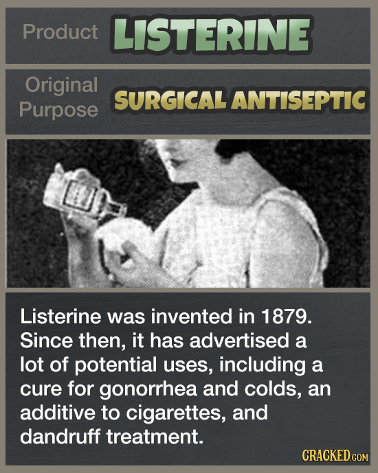 Product LISTERINE Original SURGICAL ANTISEPTIC Purpose Listerine was invented in 1879. Since then, it has advertised a lot of potential uses, includin