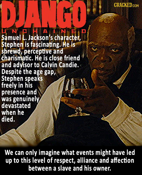 DJANGO CRACKED.COM UNCHANEd Samuel L. Jackson's character, Stephen is fascinating. He is shrewd perceptive and charismatic. He is close friend and adv