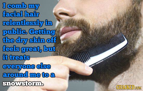 I comb my facial hair relentlessly in public Getting the dry skin off feels great, but it treats everyone else around me to a snowstorm. CRACREDOON