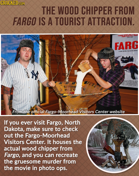 CRACKEDcO THE WOOD CHIPPER FROM FARGO IS A TOURIST ATTRACTION. FARG EXTRPN H Z1 From the official -Moorhead Visitors Center website If you ever visit