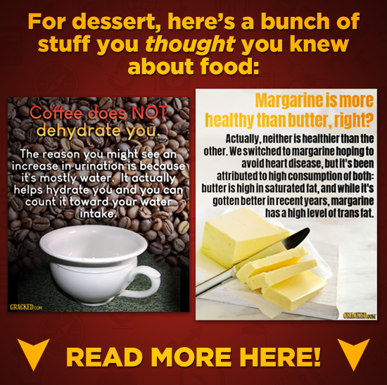 For dessert, here's a bunch of stuff you thought you knew about food: Margarine is more Coffee does NOT healthy than butter, right? dehydrate you Actu