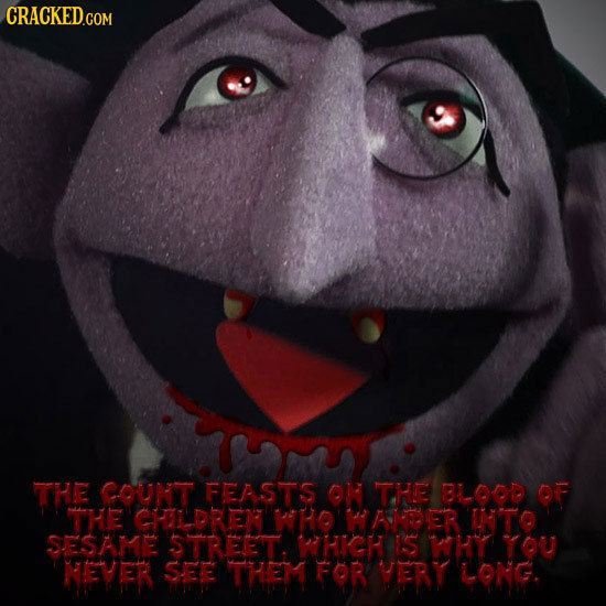 CRACKED.COM THE COUNT FEASTS ON THE BLLOOD OF THE CHILDREX WHO HAABDER UNTO SESAME STREET HIGH IS WHY YOU NEVER SEE THEM FOR VTERT LONG.