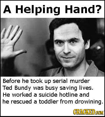 A Helping Hand? Before he took up serial murder Ted Bundy was busy saving lives. He worked a suicide hotline and he rescued a toddler from drowining.