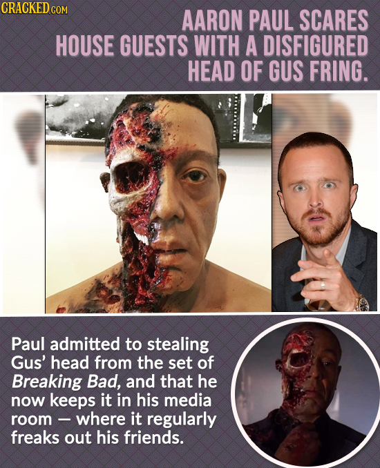 CRACKEDC COM AARON PAUL SCARES HOUSE GUESTS WITH A DISFIGURED HEAD OF GUS FRING. Paul admitted to stealing Gus' head from the set of Breaking Bad, and