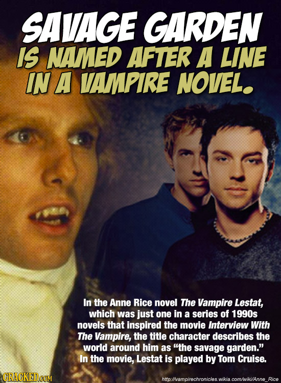 SAVAGE GARDEN IS NAMED AFTER A LINE IN A VAMPIRE NOVEL. In the Anne Rice novel The Vampire Lestat, which was just one in a series of 1990s novels that
