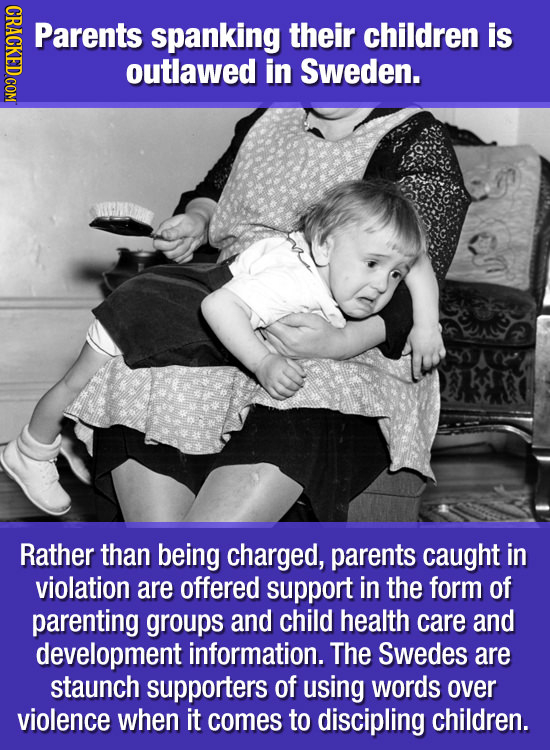 CRACKED COM Parents spanking their children is outlawed in Sweden. Rather than being charged, parents caught in violation are offered support in the f