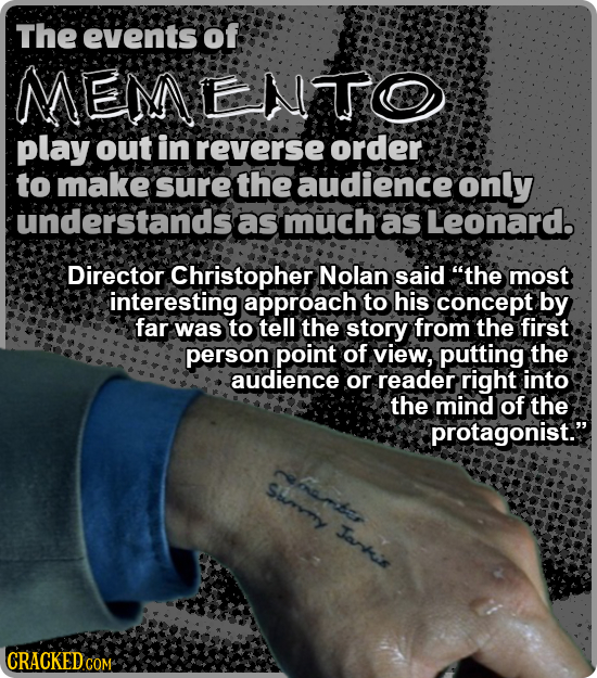 The events of MEMENTO play out in reverse order to make sure the audience only understandsas much as Leonard. Director Christopher Nolan said the mos