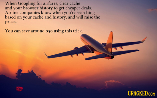 When Googling for airfares, clear cache and your browser history to get cheaper deals. Airline companies know when you're searching based on your cach