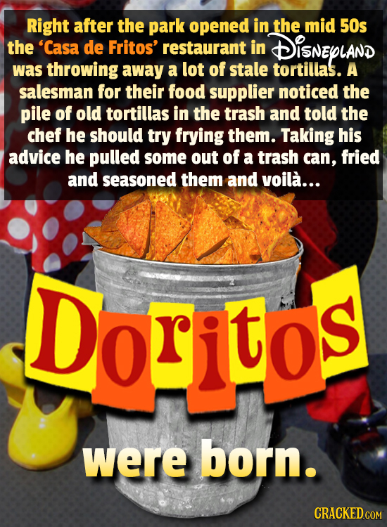 Right after the park opened in the mid 50s the 'Casa de Fritos' restaurant in DISNEPLAND was throwing away a lot of stale tortillas. A salesman for th