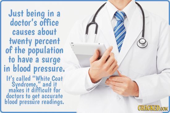 Just being in a doctor's office causes about twenty percent of the population to have a surge in blood pressure. It's called White Coat Syndrome, an