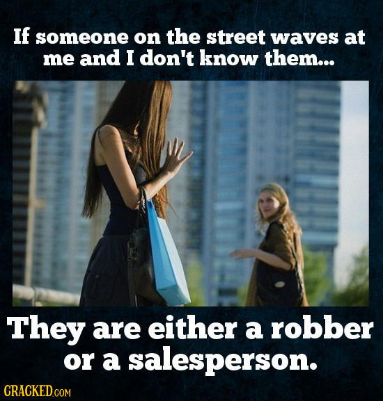 If someone on the street waves at me and I don't know them... They are either a robber or a salesperson.