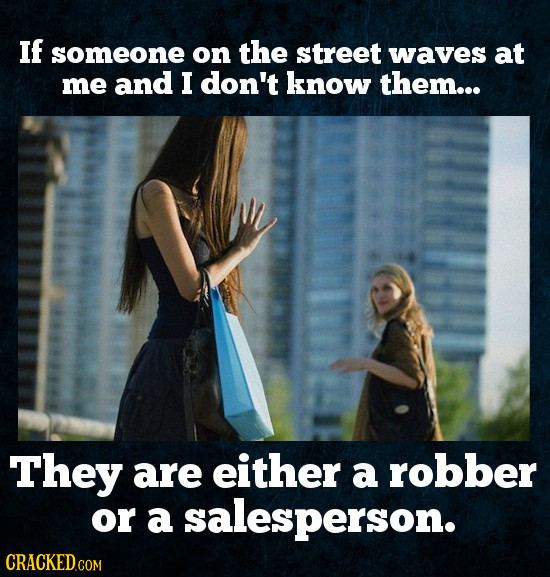 If someone on the street waves at me and I don't know them... They are either a robber or a salesperson. 