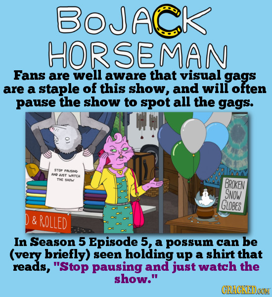 BOJACK HORSEMAN Fans are well aware that visual gags are a staple of this show, and will often pause the show to spot all the gags. STOP PAUSING AND J