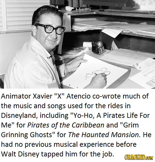 Animator Xavier X Atencio co-wrote much of the music and songs used for the rides in Disneyland, including Yo-Ho, A Pirates Life For Me for Pirate