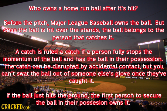 Who owns a home run ball after it's hit? Before the pitch, Major League Baseball owns the ball. But once the ball is hit over the stands, the ball bel