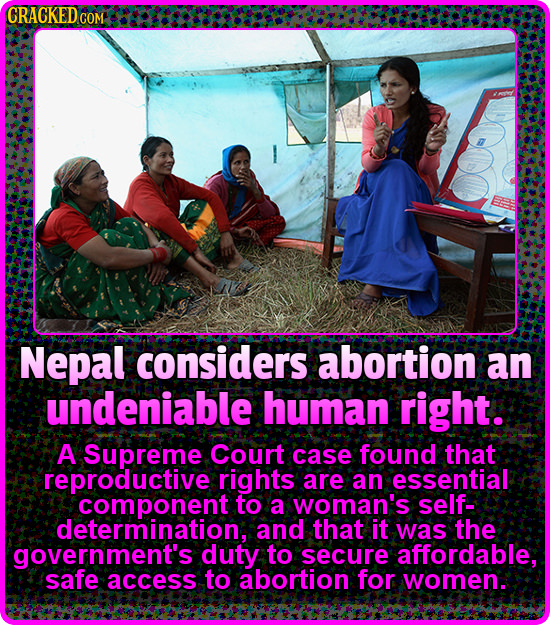 CRACKED.COM Nepal considers abortion an undeniable human right. A Supreme Court case found that reproductive rights are an essential component to a wo