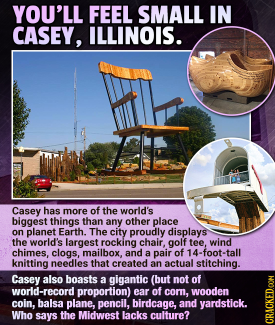 YOU'LL FEEL SMALL IN CASEY, ILLINOIS. Casey has more of the world's biggest things than any other place on planet Earth. The city proudly displays the